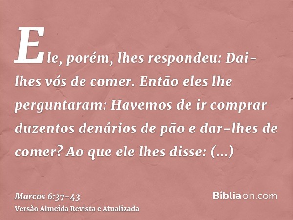 Ele, porém, lhes respondeu: Dai-lhes vós de comer. Então eles lhe perguntaram: Havemos de ir comprar duzentos denários de pão e dar-lhes de comer?Ao que ele lhe