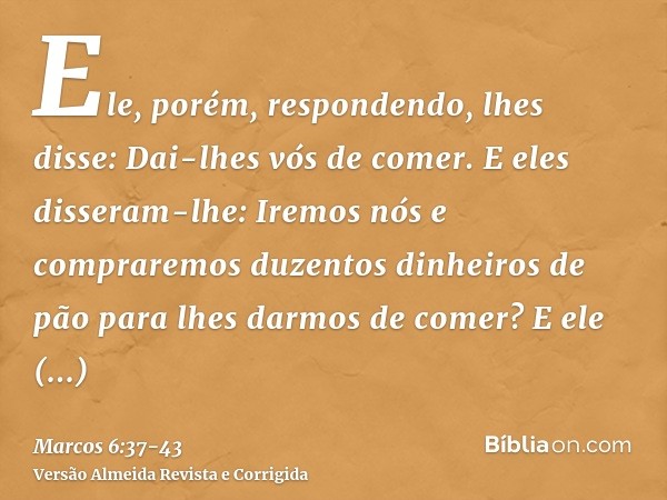 Ele, porém, respondendo, lhes disse: Dai-lhes vós de comer. E eles disseram-lhe: Iremos nós e compraremos duzentos dinheiros de pão para lhes darmos de comer?E 