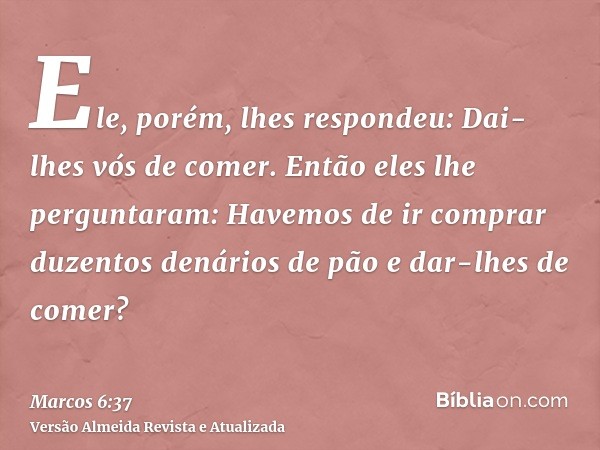 Ele, porém, lhes respondeu: Dai-lhes vós de comer. Então eles lhe perguntaram: Havemos de ir comprar duzentos denários de pão e dar-lhes de comer?