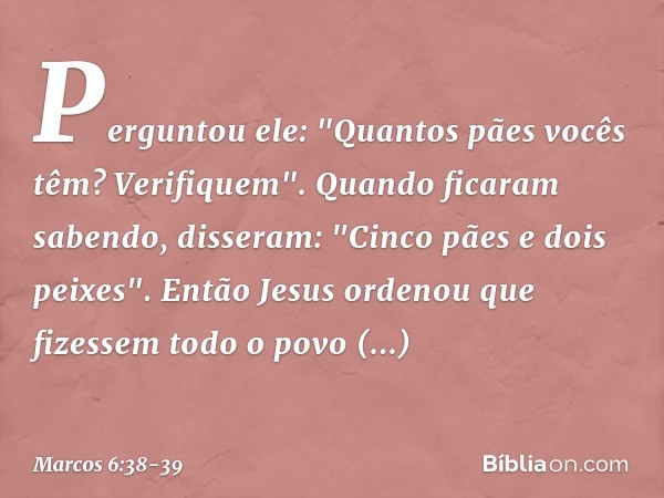 Perguntou ele: "Quantos pães vocês têm? Verifiquem".
Quando ficaram sabendo, disseram: "Cinco pães e dois peixes". Então Jesus ordenou que fizessem todo o povo