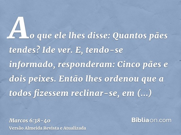 Ao que ele lhes disse: Quantos pães tendes? Ide ver. E, tendo-se informado, responderam: Cinco pães e dois peixes.Então lhes ordenou que a todos fizessem reclin