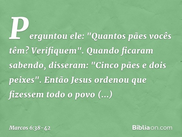 Perguntou ele: "Quantos pães vocês têm? Verifiquem".
Quando ficaram sabendo, disseram: "Cinco pães e dois peixes". Então Jesus ordenou que fizessem todo o povo 