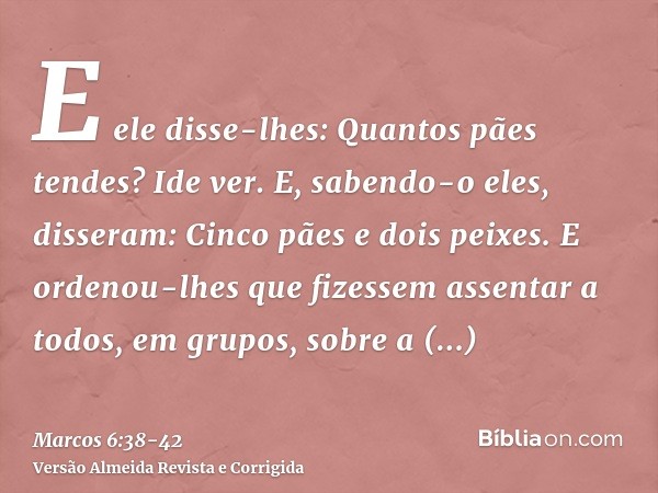 E ele disse-lhes: Quantos pães tendes? Ide ver. E, sabendo-o eles, disseram: Cinco pães e dois peixes.E ordenou-lhes que fizessem assentar a todos, em grupos, s