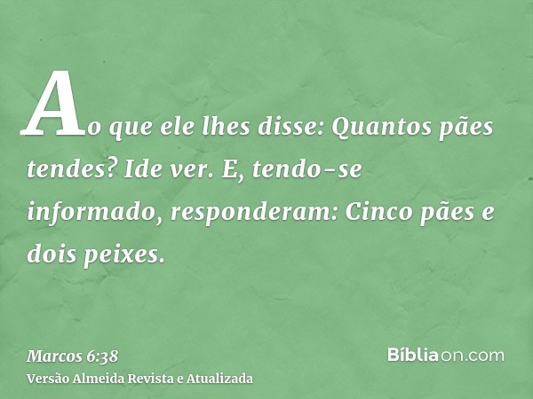 Ao que ele lhes disse: Quantos pães tendes? Ide ver. E, tendo-se informado, responderam: Cinco pães e dois peixes.