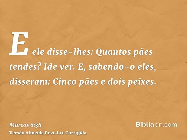 E ele disse-lhes: Quantos pães tendes? Ide ver. E, sabendo-o eles, disseram: Cinco pães e dois peixes.