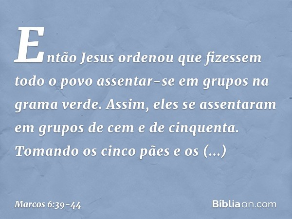 Então Jesus ordenou que fizessem todo o povo assentar-se em grupos na grama verde. Assim, eles se assentaram em grupos de cem e de cinquenta. Tomando os cinco p