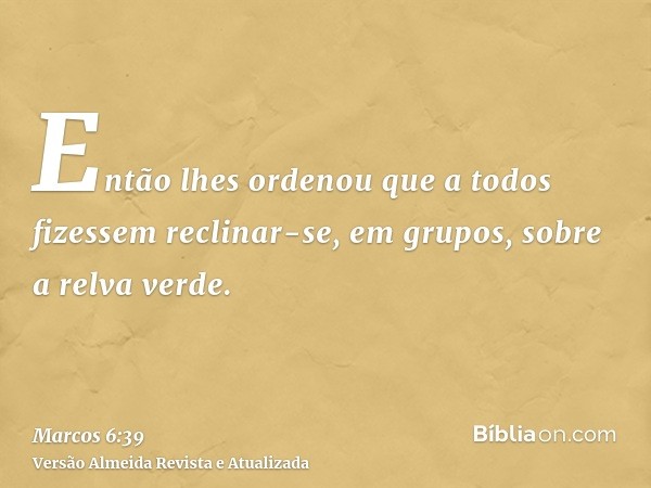 Então lhes ordenou que a todos fizessem reclinar-se, em grupos, sobre a relva verde.