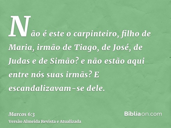 Não é este o carpinteiro, filho de Maria, irmão de Tiago, de José, de Judas e de Simão? e não estão aqui entre nós suas irmãs? E escandalizavam-se dele.