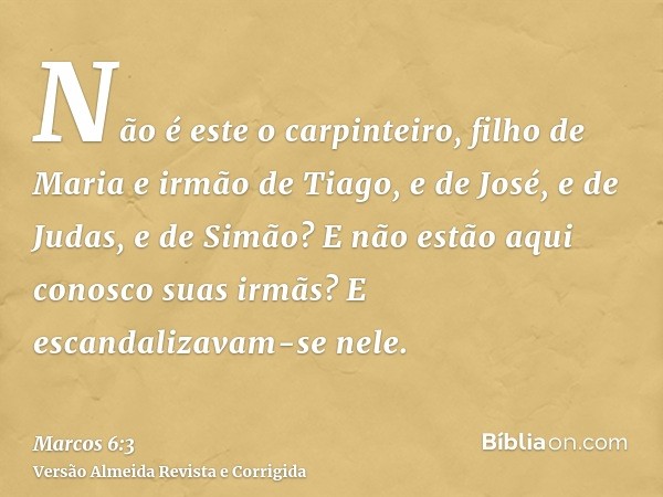 Não é este o carpinteiro, filho de Maria e irmão de Tiago, e de José, e de Judas, e de Simão? E não estão aqui conosco suas irmãs? E escandalizavam-se nele.
