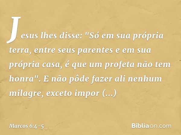 Jesus lhes disse: "Só em sua própria terra, entre seus parentes e em sua própria casa, é que um profeta não tem honra". E não pôde fazer ali nenhum milagre, exc