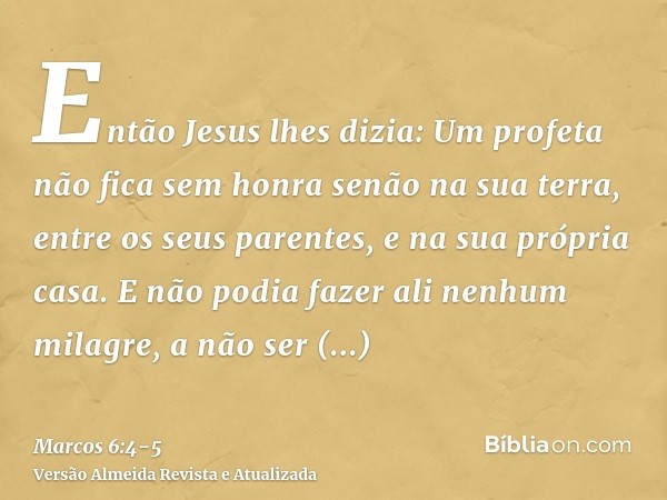 Então Jesus lhes dizia: Um profeta não fica sem honra senão na sua terra, entre os seus parentes, e na sua própria casa.E não podia fazer ali nenhum milagre, a 