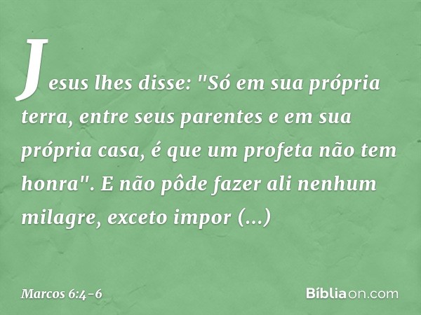 Jesus lhes disse: "Só em sua própria terra, entre seus parentes e em sua própria casa, é que um profeta não tem honra". E não pôde fazer ali nenhum milagre, exc