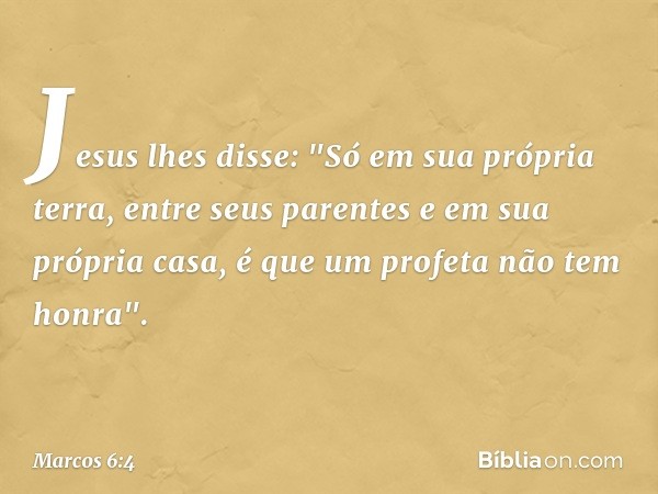 Jesus lhes disse: "Só em sua própria terra, entre seus parentes e em sua própria casa, é que um profeta não tem honra". -- Marcos 6:4