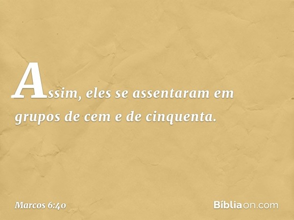 Assim, eles se assentaram em grupos de cem e de cinquenta. -- Marcos 6:40