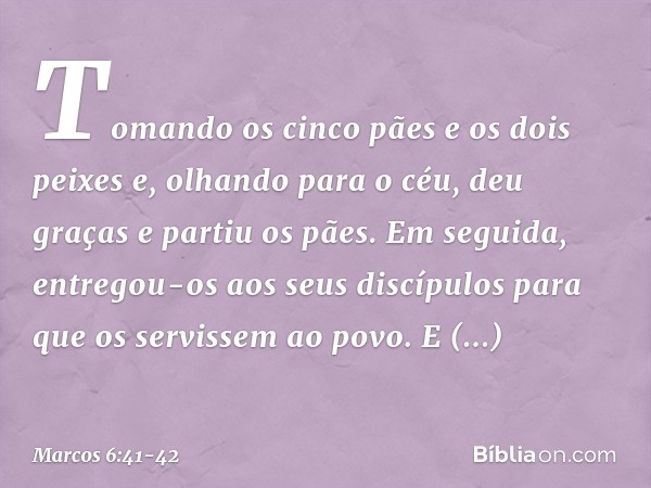 Tomando os cinco pães e os dois peixes e, olhando para o céu, deu graças e partiu os pães. Em seguida, entregou-os aos seus discípulos para que os servissem ao