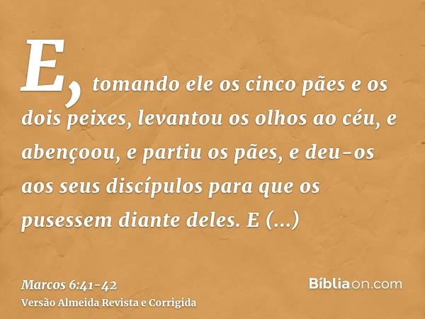 E, tomando ele os cinco pães e os dois peixes, levantou os olhos ao céu, e abençoou, e partiu os pães, e deu-os aos seus discípulos para que os pusessem diante