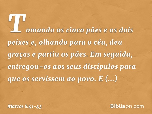 Tomando os cinco pães e os dois peixes e, olhando para o céu, deu graças e partiu os pães. Em seguida, entregou-os aos seus discípulos para que os servissem ao 