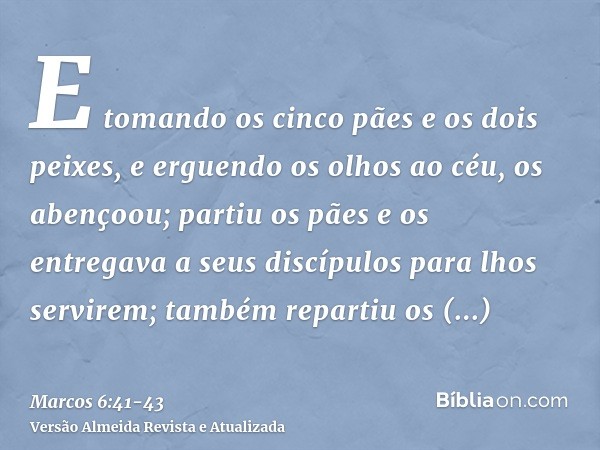 E tomando os cinco pães e os dois peixes, e erguendo os olhos ao céu, os abençoou; partiu os pães e os entregava a seus discípulos para lhos servirem; também re