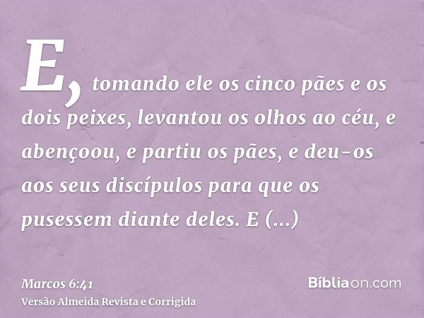 E, tomando ele os cinco pães e os dois peixes, levantou os olhos ao céu, e abençoou, e partiu os pães, e deu-os aos seus discípulos para que os pusessem diante 