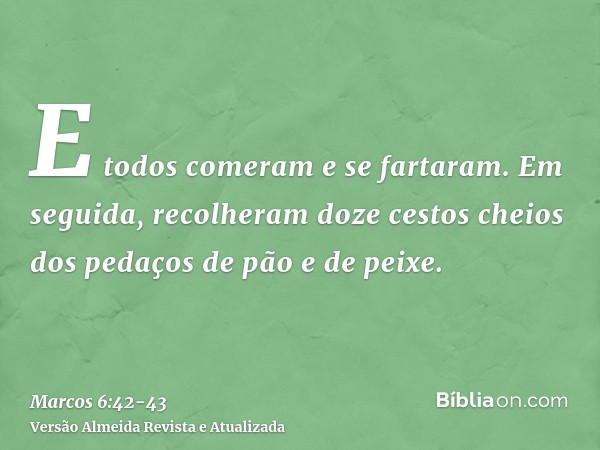 E todos comeram e se fartaram.Em seguida, recolheram doze cestos cheios dos pedaços de pão e de peixe.