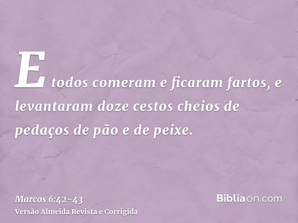 E todos comeram e ficaram fartos,e levantaram doze cestos cheios de pedaços de pão e de peixe.