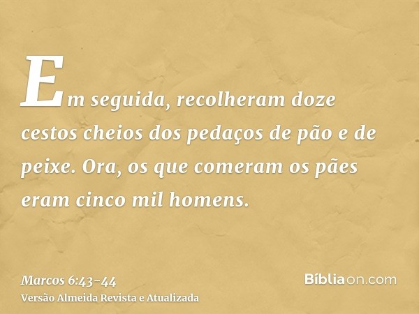 Em seguida, recolheram doze cestos cheios dos pedaços de pão e de peixe.Ora, os que comeram os pães eram cinco mil homens.