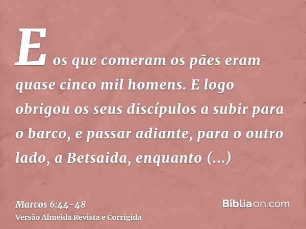 E os que comeram os pães eram quase cinco mil homens.E logo obrigou os seus discípulos a subir para o barco, e passar adiante, para o outro lado, a Betsaida, en