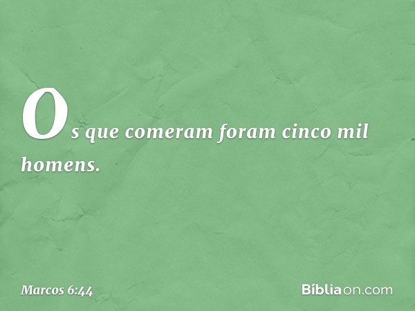 Os que comeram foram cinco mil homens. -- Marcos 6:44