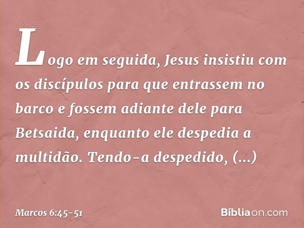 Logo em seguida, Jesus insistiu com os discípulos para que entrassem no barco e fossem adiante dele para Betsaida, enquanto ele despedia a multidão. Tendo-a des