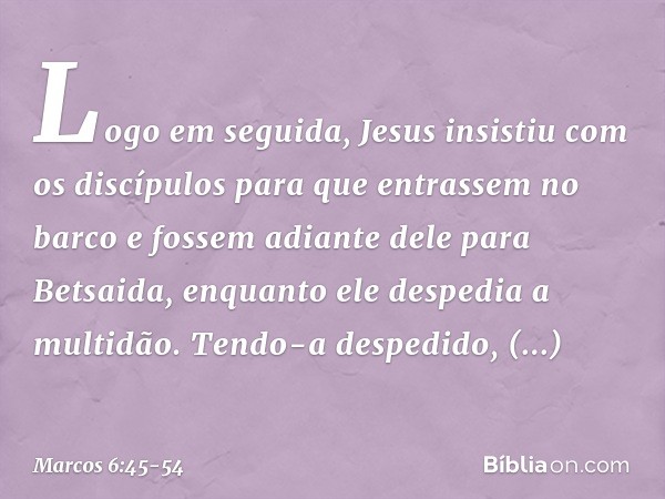 Logo em seguida, Jesus insistiu com os discípulos para que entrassem no barco e fossem adiante dele para Betsaida, enquanto ele despedia a multidão. Tendo-a des