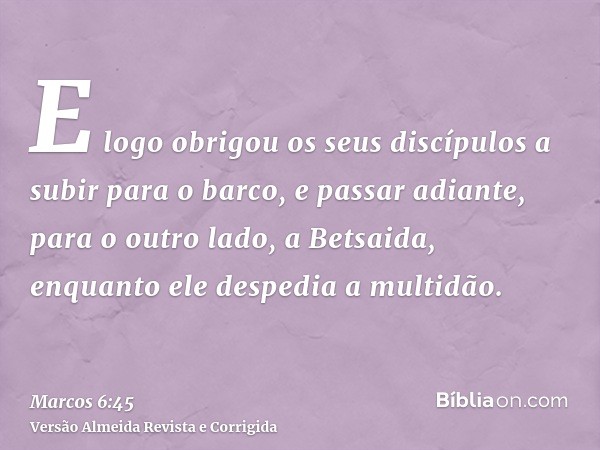 E logo obrigou os seus discípulos a subir para o barco, e passar adiante, para o outro lado, a Betsaida, enquanto ele despedia a multidão.