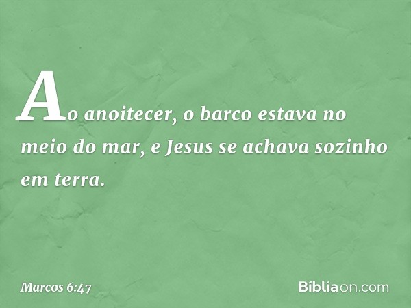 Ao anoitecer, o barco estava no meio do mar, e Jesus se achava sozinho em terra. -- Marcos 6:47