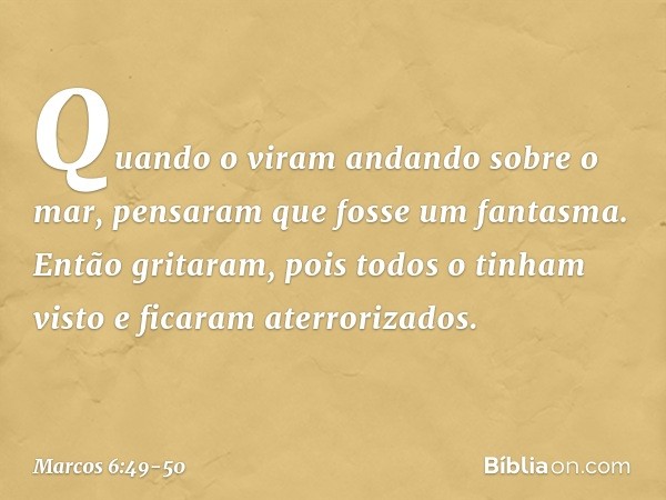 Quando o viram andando sobre o mar, pensaram que fosse um fantasma. Então gritaram, pois todos o tinham visto e ficaram aterrorizados. Mas Jesus imediatamente l