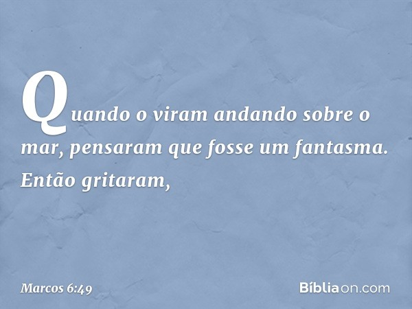 Quando o viram andando sobre o mar, pensaram que fosse um fantasma. Então gritaram, -- Marcos 6:49