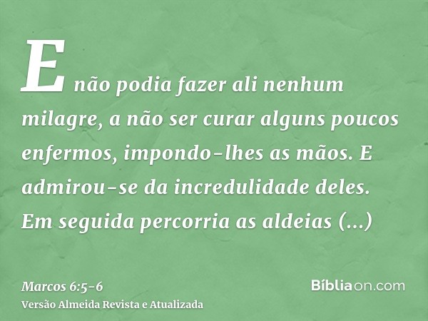 E não podia fazer ali nenhum milagre, a não ser curar alguns poucos enfermos, impondo-lhes as mãos.E admirou-se da incredulidade deles. Em seguida percorria as