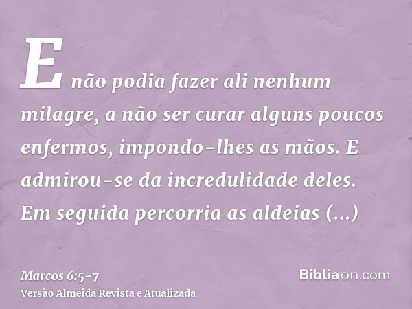 E não podia fazer ali nenhum milagre, a não ser curar alguns poucos enfermos, impondo-lhes as mãos.E admirou-se da incredulidade deles. Em seguida percorria as 