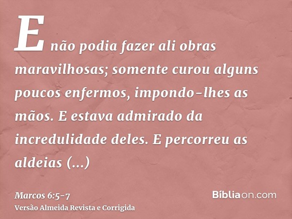 E não podia fazer ali obras maravilhosas; somente curou alguns poucos enfermos, impondo-lhes as mãos.E estava admirado da incredulidade deles. E percorreu as al