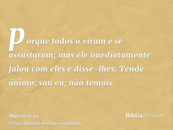 porque todos o viram e se assustaram; mas ele imediatamente falou com eles e disse-lhes: Tende ânimo; sou eu; não temais.