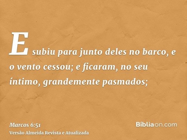 E subiu para junto deles no barco, e o vento cessou; e ficaram, no seu íntimo, grandemente pasmados;