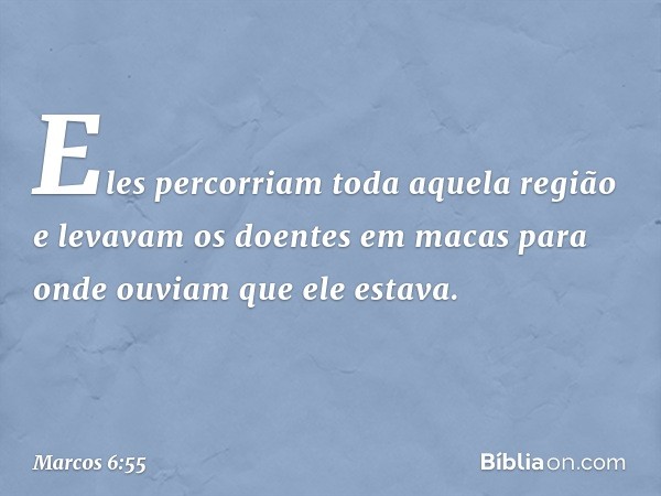 Eles percorriam toda aquela região e levavam os doentes em macas para onde ouviam que ele estava. -- Marcos 6:55