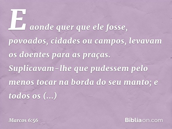 E aonde quer que ele fosse, povoados, cidades ou campos, levavam os doentes para as praças. Suplicavam-lhe que pudessem pelo menos tocar na borda do seu manto; 