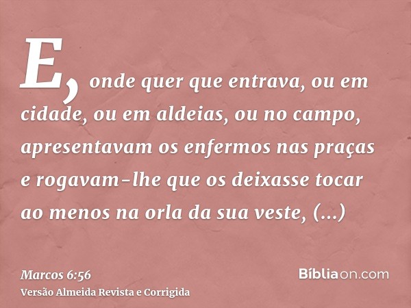 E, onde quer que entrava, ou em cidade, ou em aldeias, ou no campo, apresentavam os enfermos nas praças e rogavam-lhe que os deixasse tocar ao menos na orla da 