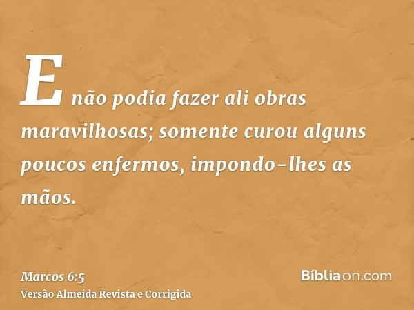 E não podia fazer ali obras maravilhosas; somente curou alguns poucos enfermos, impondo-lhes as mãos.