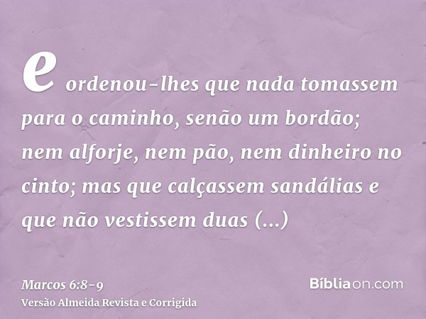 e ordenou-lhes que nada tomassem para o caminho, senão um bordão; nem alforje, nem pão, nem dinheiro no cinto;mas que calçassem sandálias e que não vestissem du