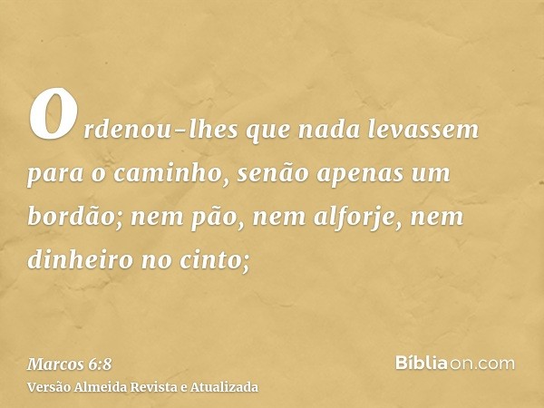 ordenou-lhes que nada levassem para o caminho, senão apenas um bordão; nem pão, nem alforje, nem dinheiro no cinto;