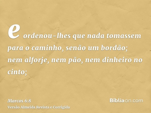 e ordenou-lhes que nada tomassem para o caminho, senão um bordão; nem alforje, nem pão, nem dinheiro no cinto;