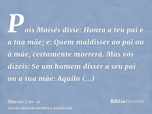 Pois Moisés disse: Honra a teu pai e a tua mãe; e: Quem maldisser ao pai ou à mãe, certamente morrerá.Mas vós dizeis: Se um homem disser a seu pai ou a sua mãe: