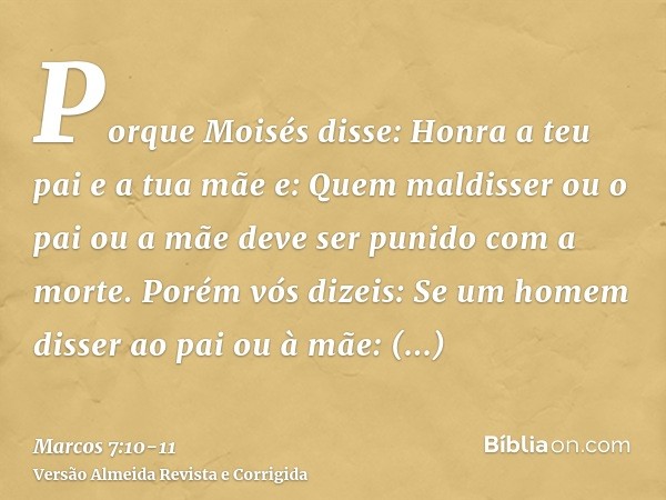 Porque Moisés disse: Honra a teu pai e a tua mãe e: Quem maldisser ou o pai ou a mãe deve ser punido com a morte.Porém vós dizeis: Se um homem disser ao pai ou 