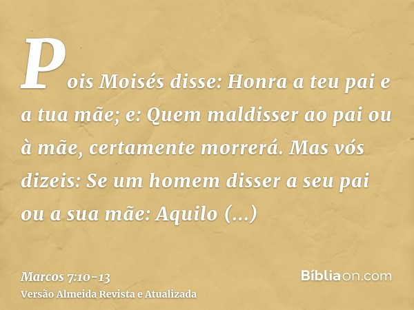 Pois Moisés disse: Honra a teu pai e a tua mãe; e: Quem maldisser ao pai ou à mãe, certamente morrerá.Mas vós dizeis: Se um homem disser a seu pai ou a sua mãe: