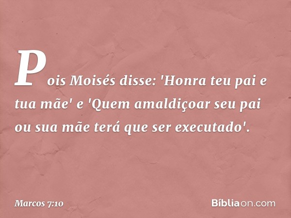 Pois Moisés disse: 'Honra teu pai e tua mãe' e 'Quem amaldiçoar seu pai ou sua mãe terá que ser executado'. -- Marcos 7:10